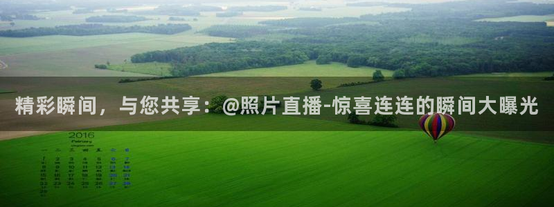 说球帝体育在线直播：精彩瞬间，与您共享：@照片直播-惊喜连连的瞬间大曝光