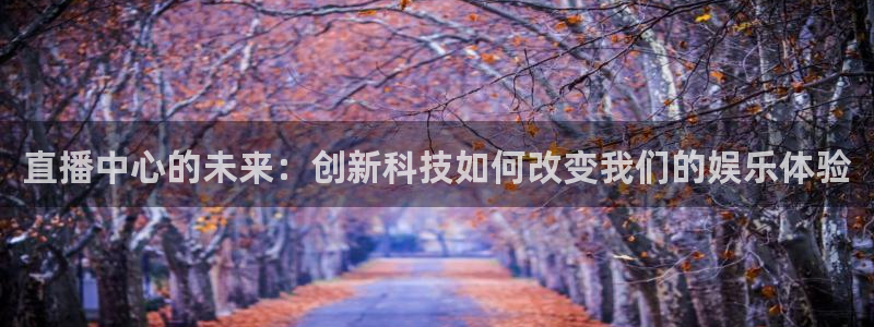 说球帝篮球直播：直播中心的未来：创新科技如何改变我们的娱乐体验